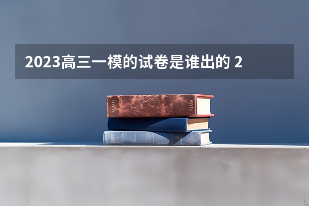 2023高三一模的试卷是谁出的 2023高三一模二模三模成绩与高考成绩最接近的是哪一次