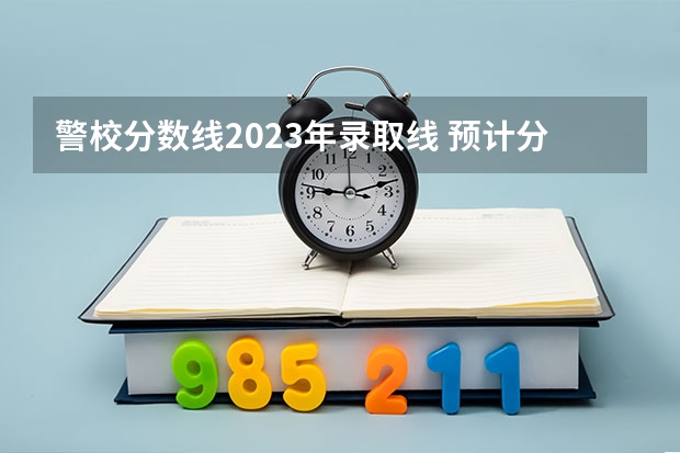 警校分数线2023年录取线 预计分数线多少