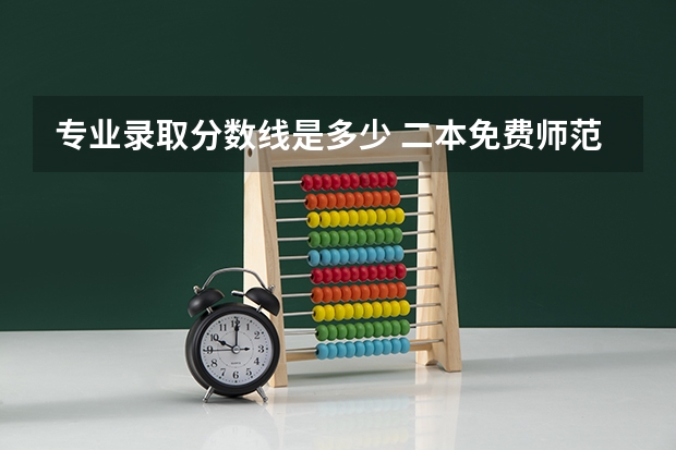 专业录取分数线是多少 二本免费师范生分数线