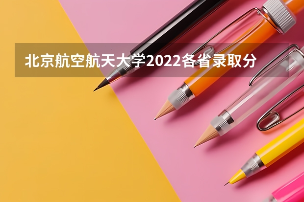 北京航空航天大学2022各省录取分数线是多少 2022年北京邮电大学2022年各省录取分数线是多少