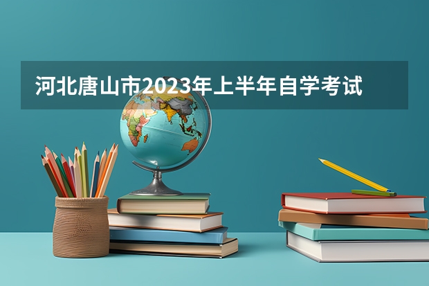 河北唐山市2023年上半年自学考试各报名点联系方式 自学考试成绩将于11月1日公布