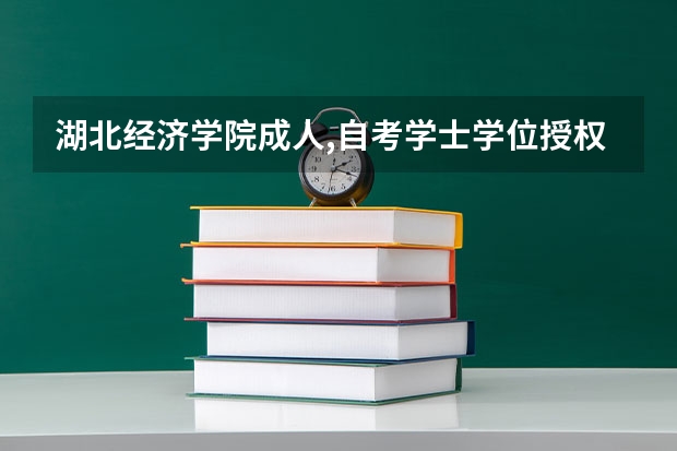 湖北经济学院成人,自考学士学位授权专业汇总表 成人高考与自考有哪些区别