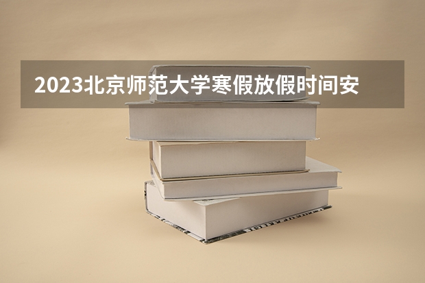 2023北京师范大学寒假放假时间安排 北京建筑大学宿舍怎么样