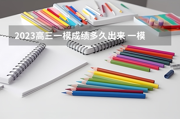 2023高三一模成绩多久出来 一模考试成绩定型了么
