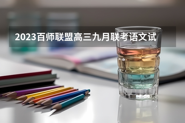 2023百师联盟高三九月联考语文试卷及答案（全国卷） 2023皖南八校高三第一次联考语文试卷及答案(语文试题及解析详情)