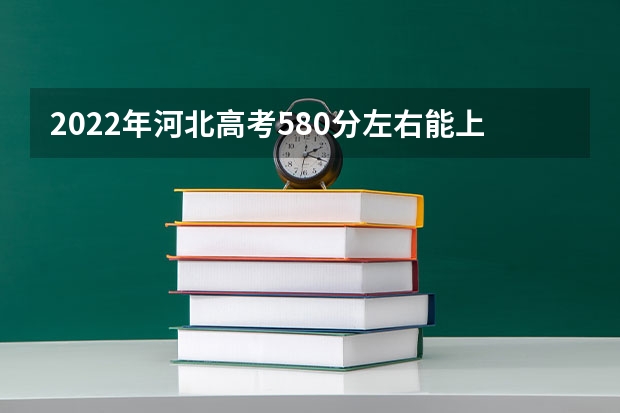 2022年河北高考580分左右能上什么样的大学