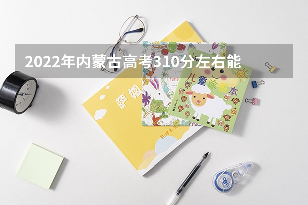 2022年内蒙古高考310分左右能上什么样的大学