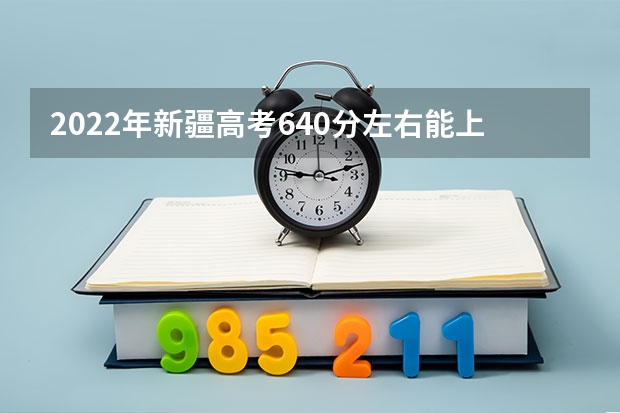 2022年新疆高考640分左右能上什么样的大学