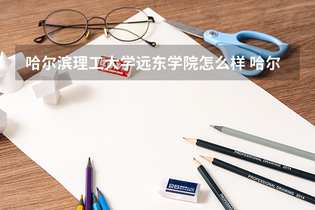 哈尔滨理工大学远东学院怎么样 哈尔滨理工大学远东学院学校简介