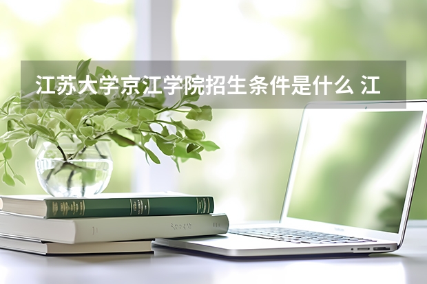江苏大学京江学院招生条件是什么 江苏大学京江学院学费多吗
