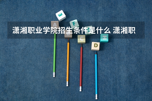 潇湘职业学院招生条件是什么 潇湘职业学院学费多吗
