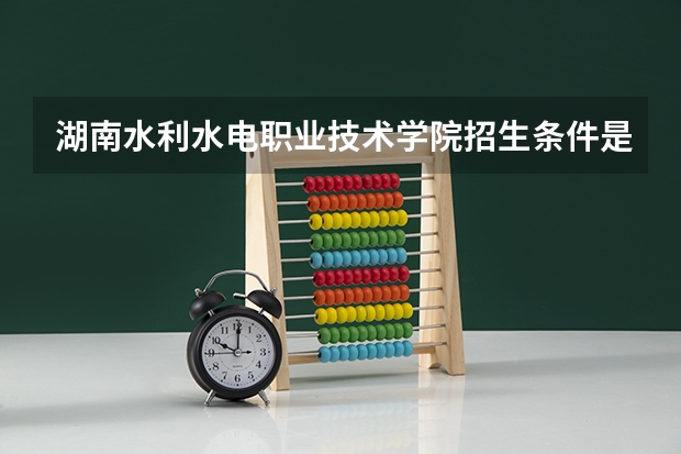 湖南水利水电职业技术学院招生条件是什么 湖南水利水电职业技术学院学费多吗