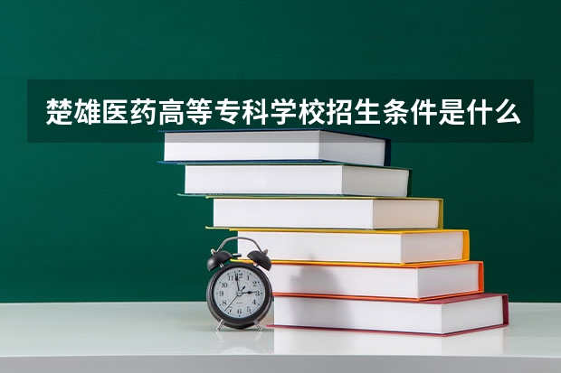 楚雄医药高等专科学校招生条件是什么 楚雄医药高等专科学校学费多吗