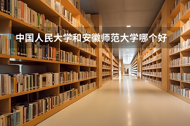 中国人民大学和安徽师范大学哪个好 录取分数线对比