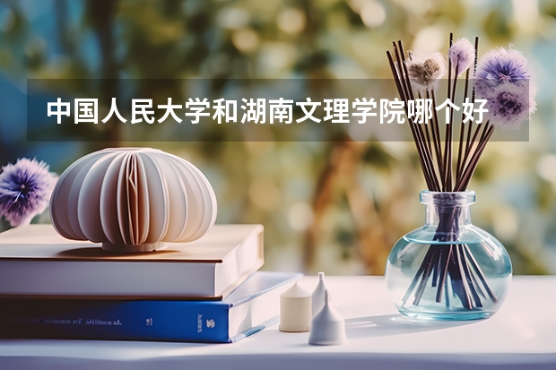 中国人民大学和湖南文理学院哪个好 录取分数线对比