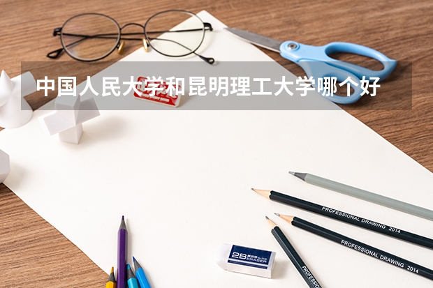 中国人民大学和昆明理工大学哪个好 录取分数线对比