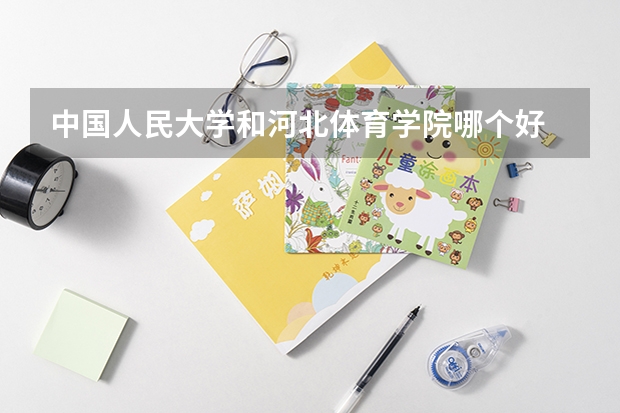 中国人民大学和河北体育学院哪个好 录取分数线对比