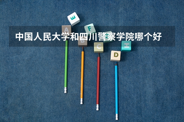 中国人民大学和四川警察学院哪个好 录取分数线对比