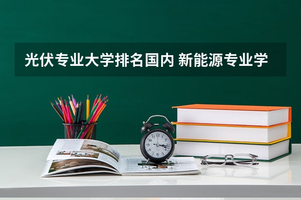 光伏专业大学排名国内 新能源专业学校哪所好