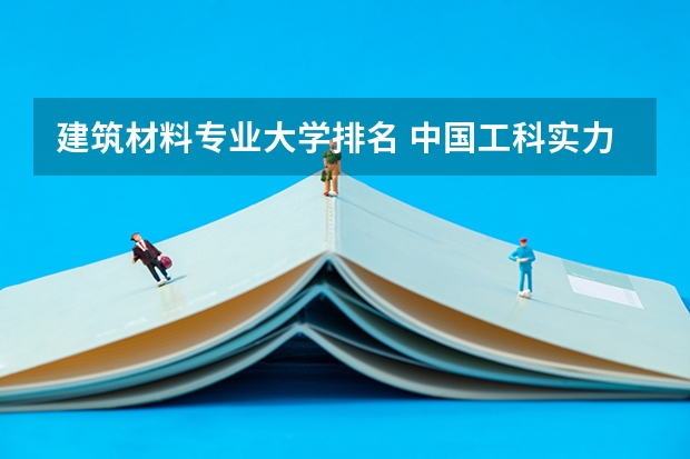建筑材料专业大学排名 中国工科实力最强的大学是哪个大学？为什么呢？