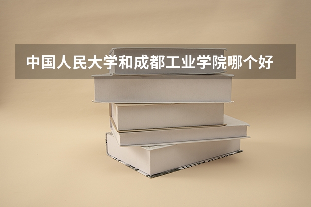 中国人民大学和成都工业学院哪个好 录取分数线对比