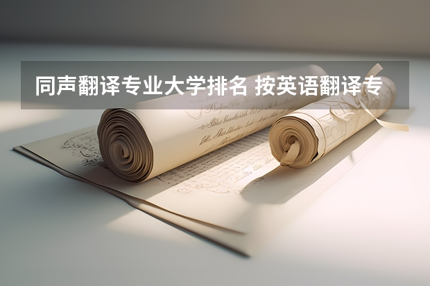 同声翻译专业大学排名 按英语翻译专业，给中国的大学排名，尽量权威