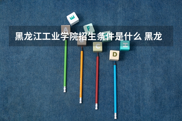 黑龙江工业学院招生条件是什么 黑龙江工业学院学费多吗