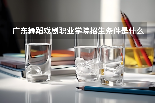 广东舞蹈戏剧职业学院招生条件是什么 广东舞蹈戏剧职业学院学费多吗