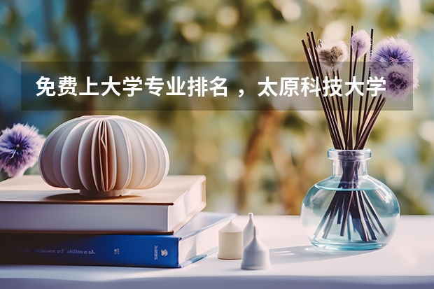 免费上大学专业排名 ，太原科技大学有哪些专业？赶快来看看最新的专业排行榜？