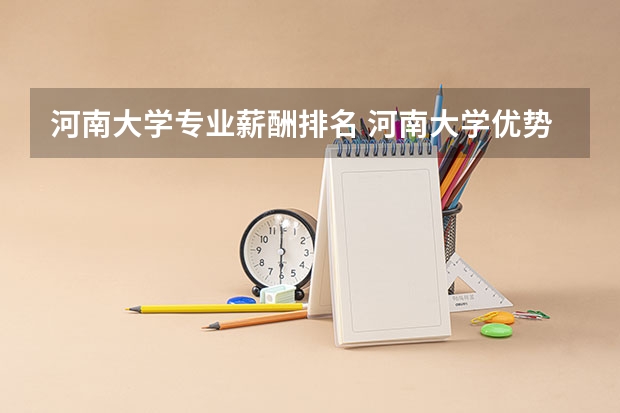 河南大学专业薪酬排名 河南大学优势专业排名，河南大学什么专业好