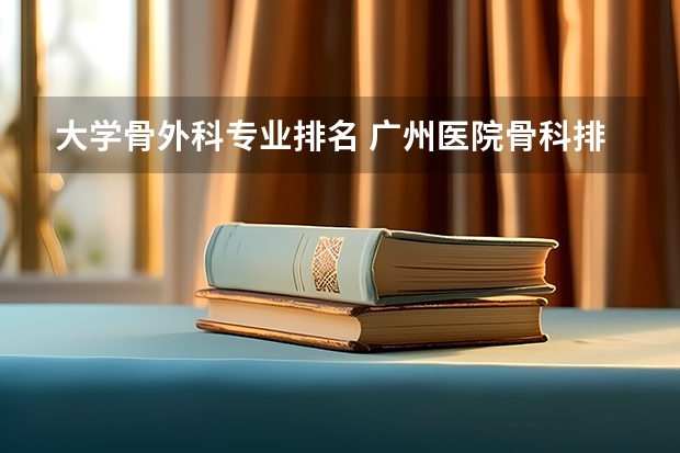 大学骨外科专业排名 广州医院骨科排名,求推荐榜