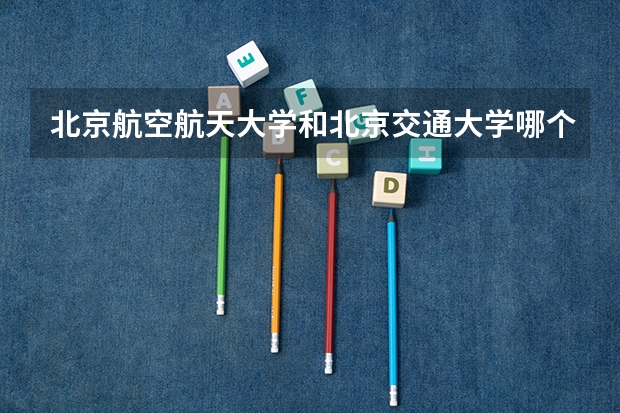 北京航空航天大学和北京交通大学哪个好 录取分数线对比