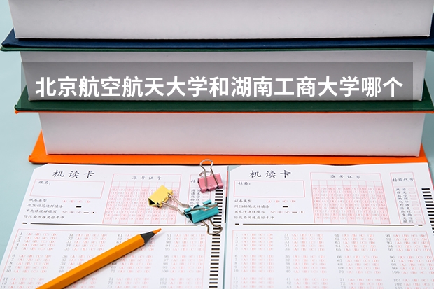 北京航空航天大学和湖南工商大学哪个好 录取分数线对比