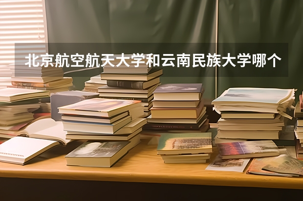 北京航空航天大学和云南民族大学哪个好 录取分数线对比