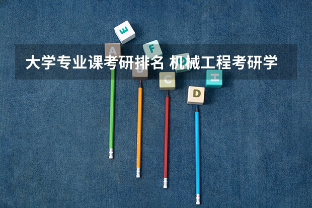 大学专业课考研排名 机械工程考研学校排名