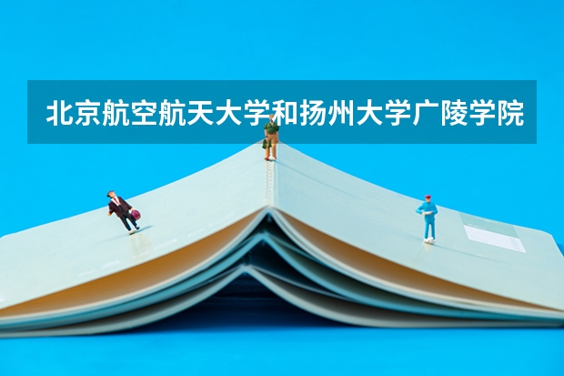 北京航空航天大学和扬州大学广陵学院哪个好 录取分数线对比
