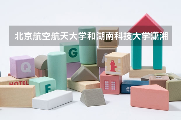 北京航空航天大学和湖南科技大学潇湘学院哪个好 录取分数线对比