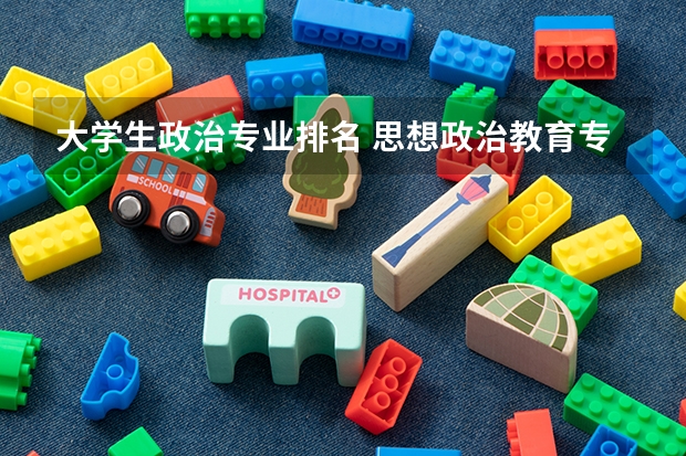 大学生政治专业排名 思想政治教育专业大学排名