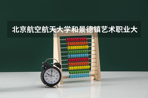 北京航空航天大学和景德镇艺术职业大学哪个好 录取分数线对比