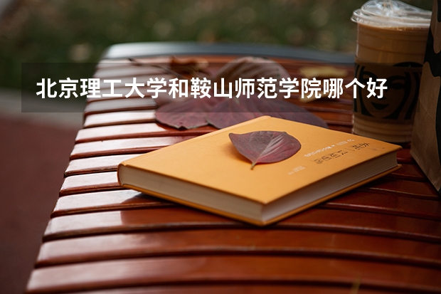 北京理工大学和鞍山师范学院哪个好 录取分数线对比