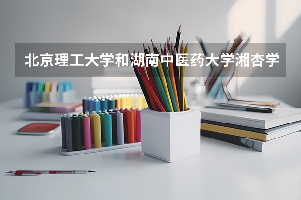北京理工大学和湖南中医药大学湘杏学院哪个好 录取分数线对比