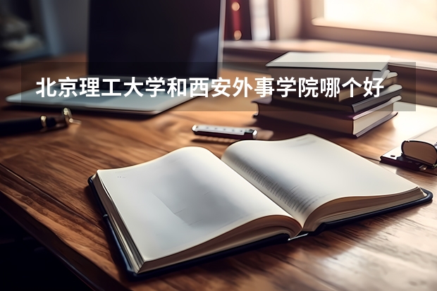 北京理工大学和西安外事学院哪个好 录取分数线对比