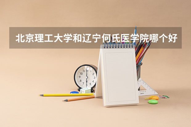 北京理工大学和辽宁何氏医学院哪个好 录取分数线对比