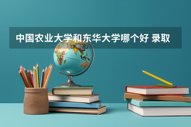 中国农业大学和东华大学哪个好 录取分数线对比