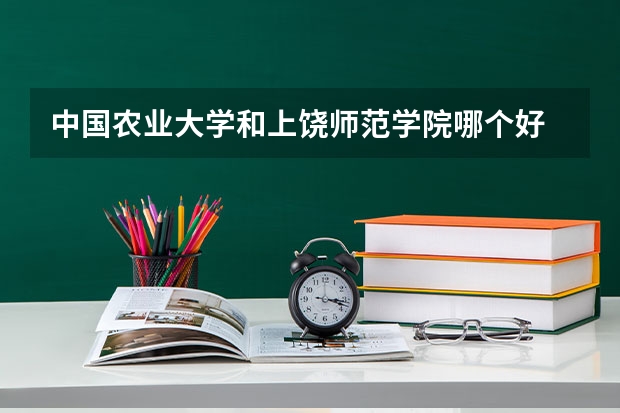 中国农业大学和上饶师范学院哪个好 录取分数线对比