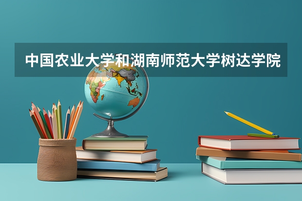 中国农业大学和湖南师范大学树达学院哪个好 录取分数线对比