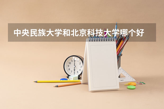 中央民族大学和北京科技大学哪个好 录取分数线对比