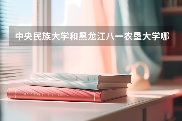 中央民族大学和黑龙江八一农垦大学哪个好 录取分数线对比