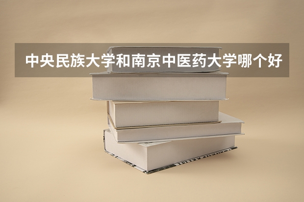中央民族大学和南京中医药大学哪个好 录取分数线对比