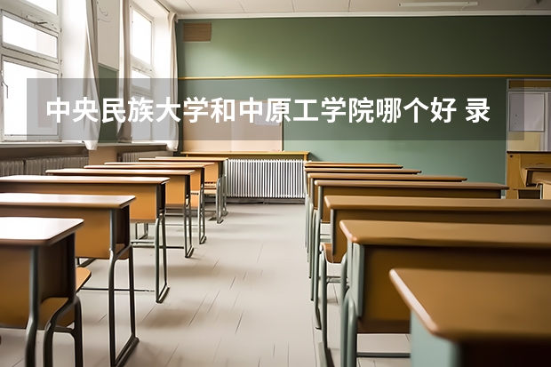 中央民族大学和中原工学院哪个好 录取分数线对比